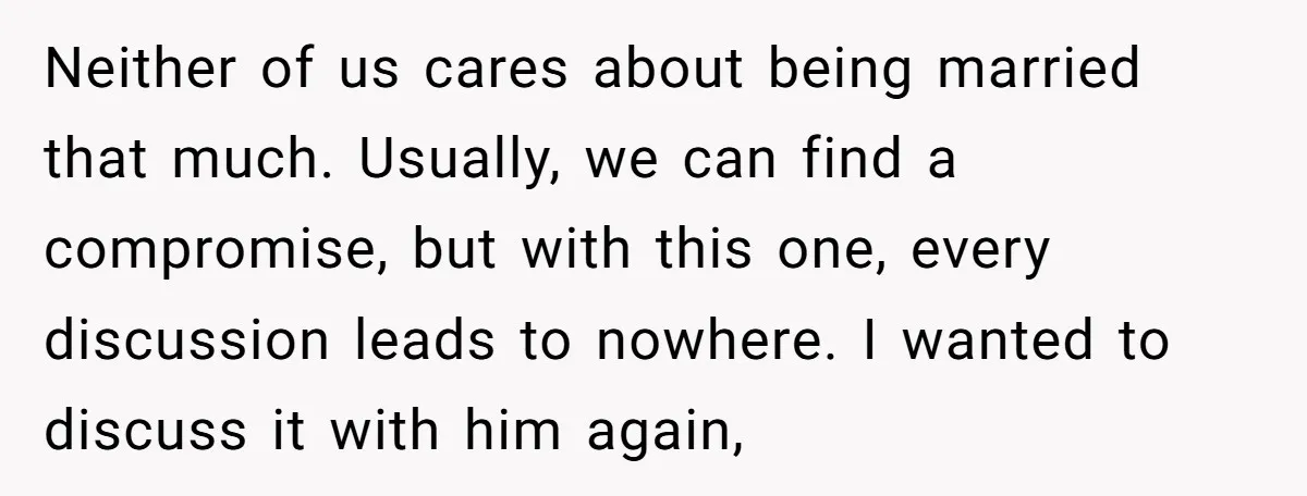 Neither of us cares about being married that much. Usually, we can find a compromise, but with this one, every discussion leads to nowhere. I wanted to discuss it with...