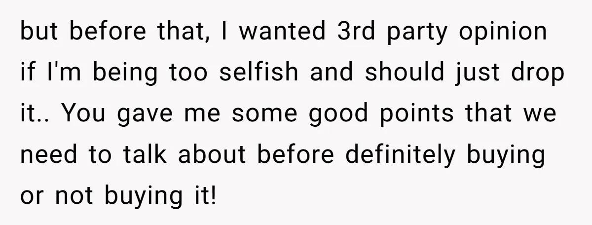 but before that, I wanted 3rd party opinion if I'm being too selfish and should just drop it.. You gave me some good points that we need to talk about...