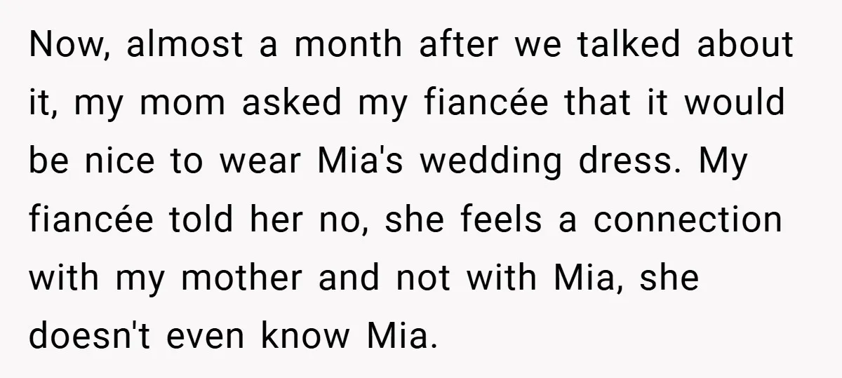 Now, almost a month after we talked about it, my mom asked my fiancée that it would be nice to wear Mia's wedding dress. My fiancée told her no, she...