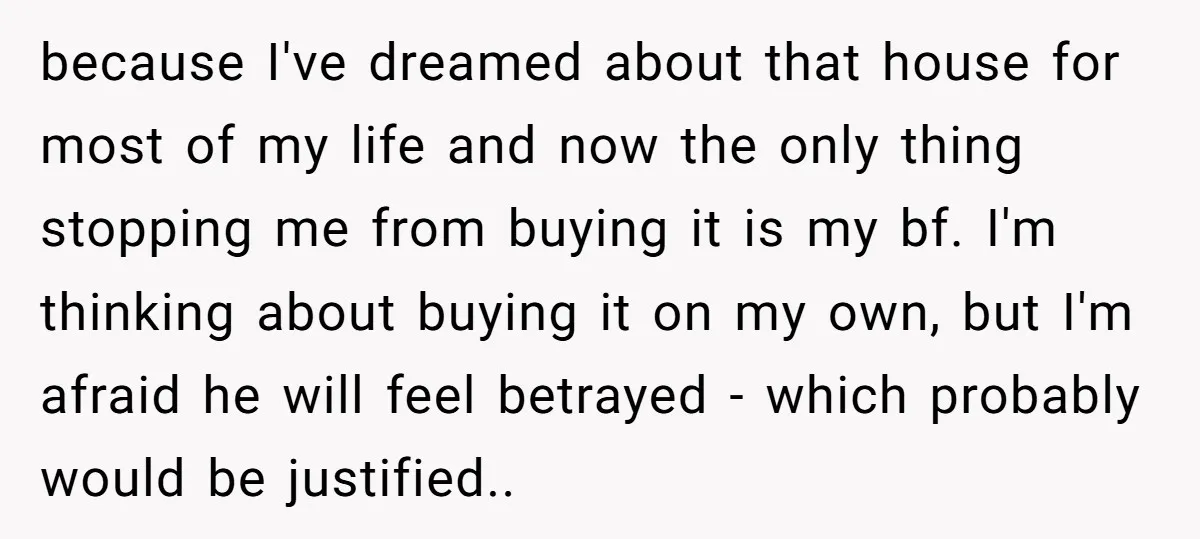 because I've dreamed about that house for most of my life and now the only thing stopping me from buying it is my bf. I'm thinking about buying it on...