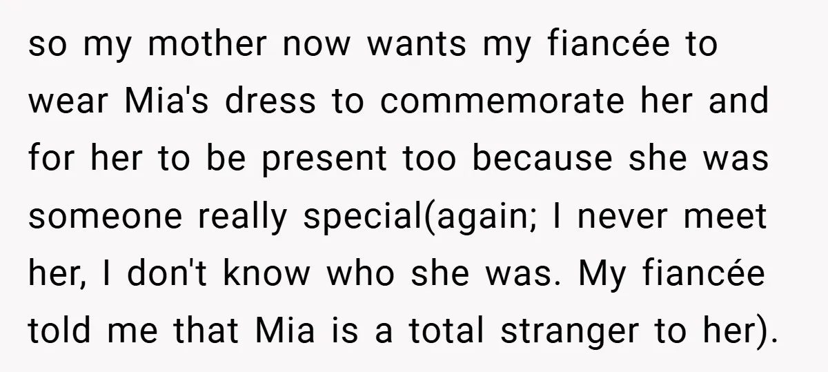 so my mother now wants my fiancée to wear Mia's dress to commemorate her and for her to be present too because she was someone really special(again; I never meet...