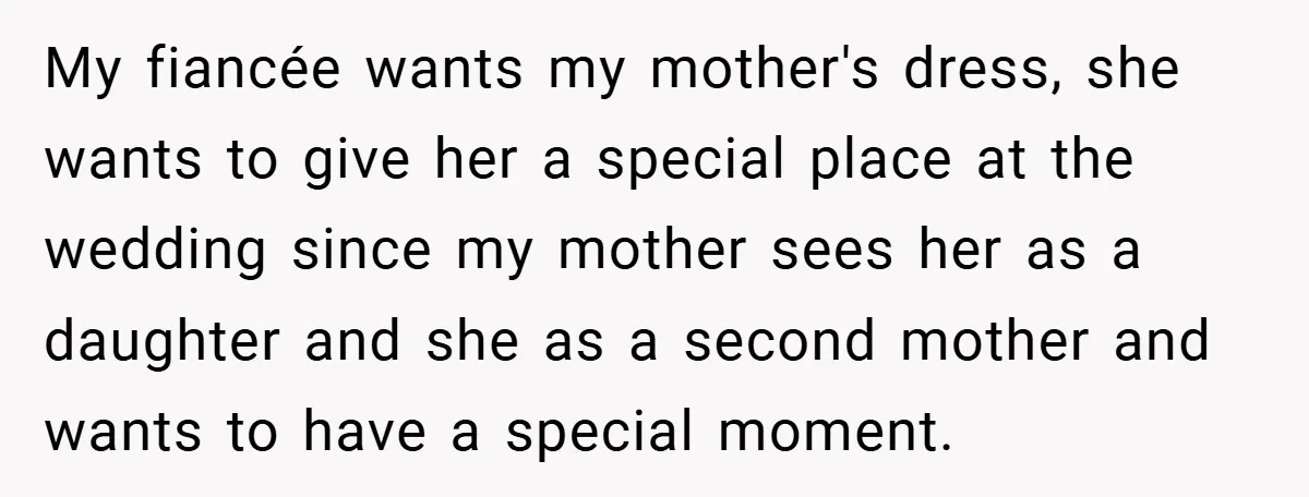 My fiancée wants my mother's dress, she wants to give her a special place at the wedding since my mother sees her as a daughter and she as a second...