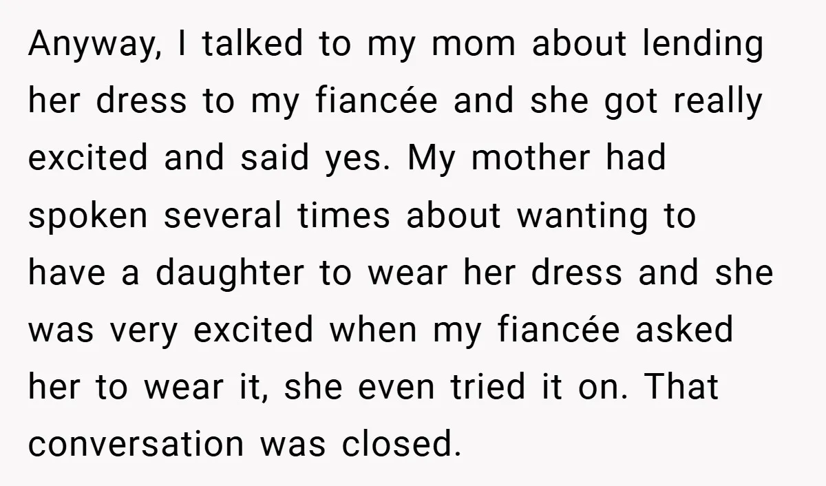 Anyway, I talked to my mom about lending her dress to my fiancée and she got really excited and said yes. My mother had spoken several times about wanting to...