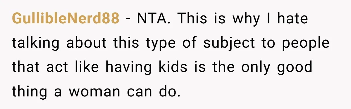 GullibleNerd88 − NTA. This is why I hate talking about this type of subject to people that act like having kids is the only good thing a woman can do.