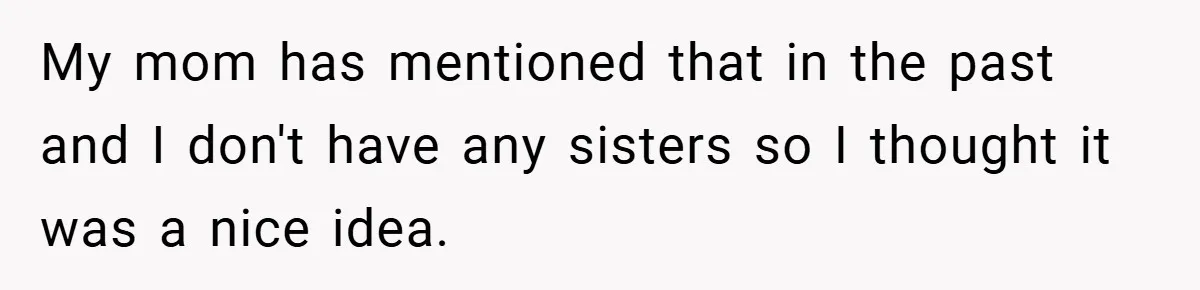 My mom has mentioned that in the past and I don't have any sisters so I thought it was a nice idea.