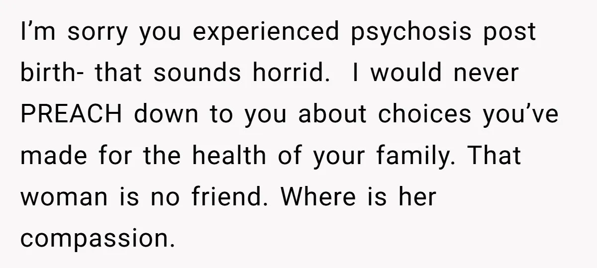 I’m sorry you experienced psychosis post birth- that sounds horrid. I would never PREACH down to you about choices you’ve made for the health of your family. That woman is...