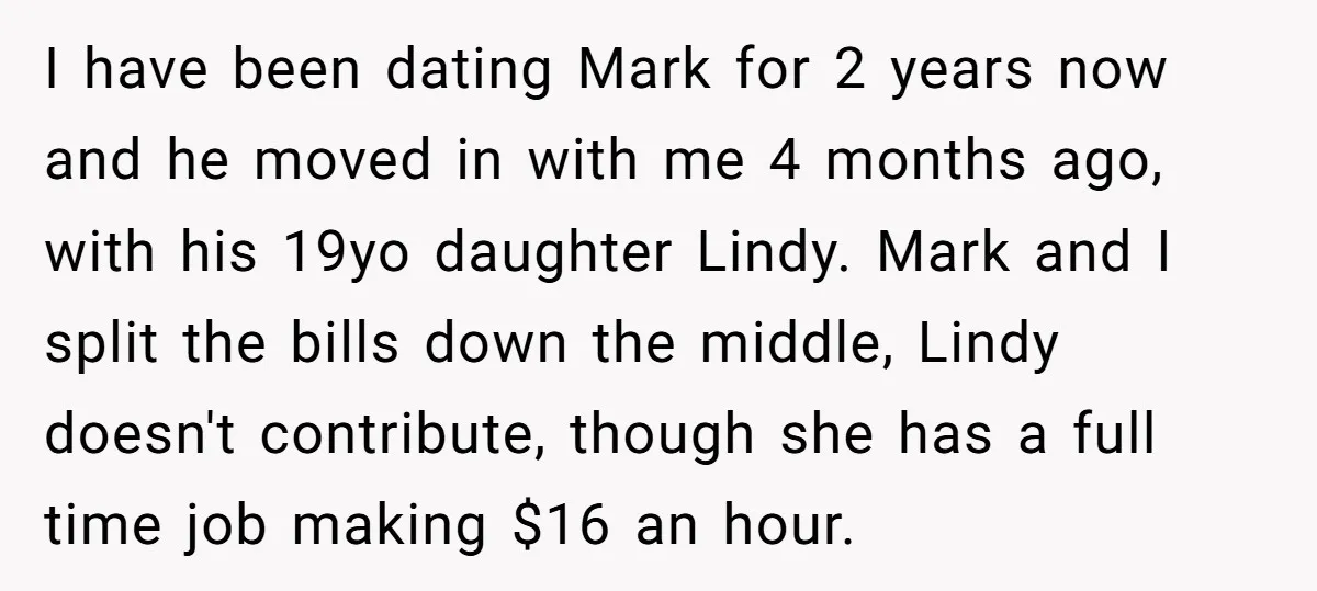 I have been dating Mark for 2 years now and he moved in with me 4 months ago, with his 19yo daughter Lindy. Mark and I split the bills down...
