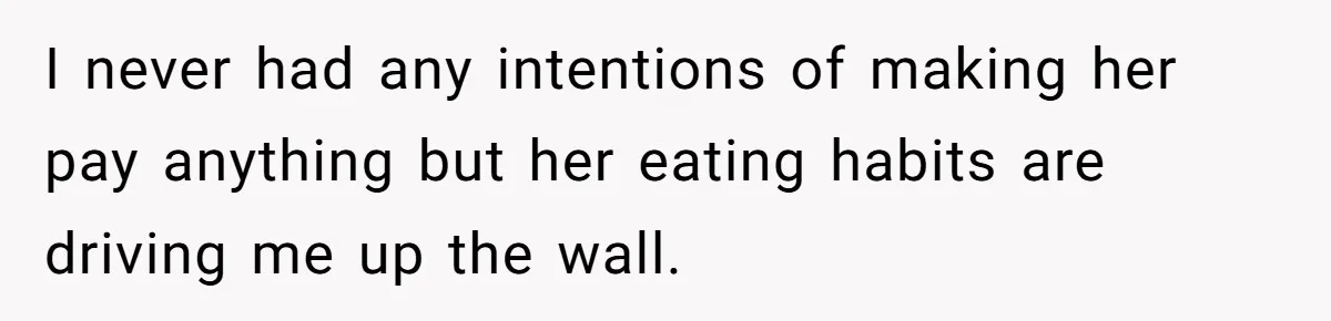 I never had any intentions of making her pay anything but her eating habits are driving me up the wall.