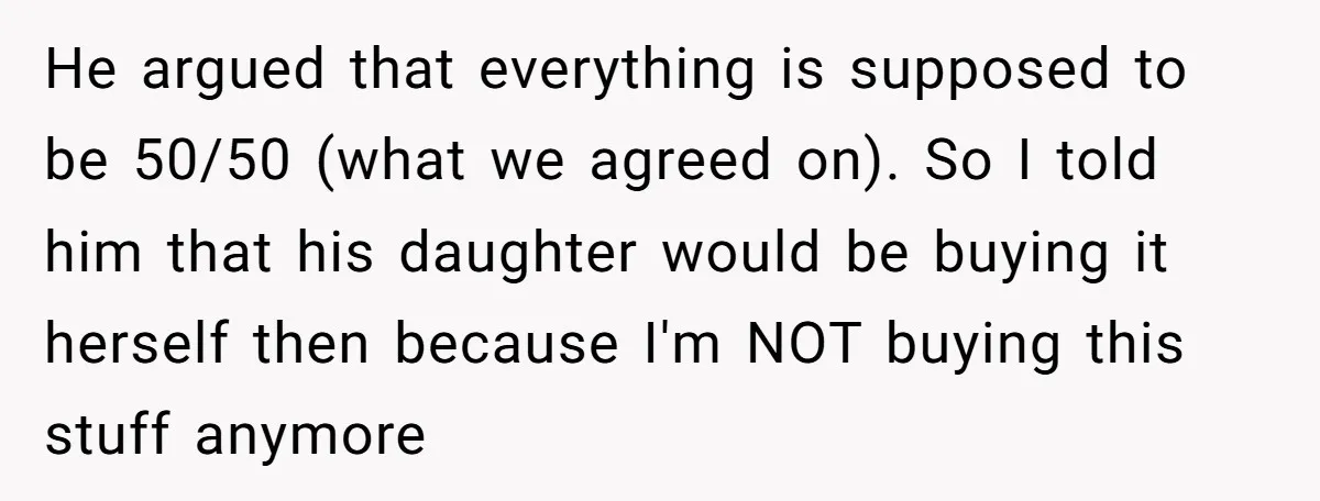 He argued that everything is supposed to be 50/50 (what we agreed on). So I told him that his daughter would be buying it herself then because I'm NOT buying...