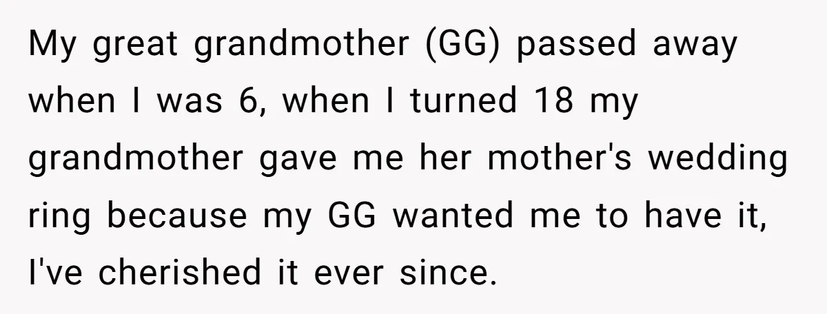 My great grandmother (GG) passed away when I was 6, when I turned 18 my grandmother gave me her mother's wedding ring because my GG wanted me to have it,...