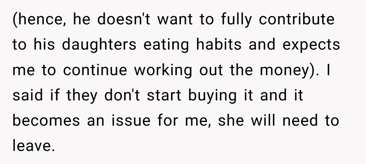 (hence, he doesn't want to fully contribute to his daughters eating habits and expects me to continue working out the money). I said if they don't start buying it and...