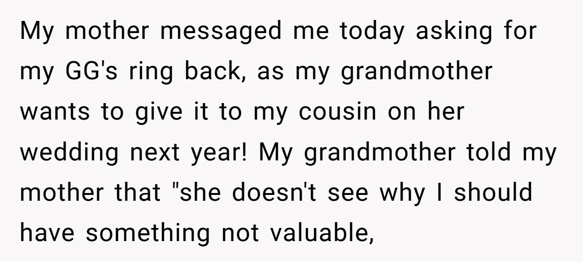 My mother messaged me today asking for my GG's ring back, as my grandmother wants to give it to my cousin on her wedding next year! My grandmother told my...