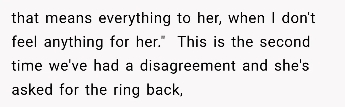 that means everything to her, when I don't feel anything for her."  This is the second time we've had a disagreement and she's asked for the ring back,