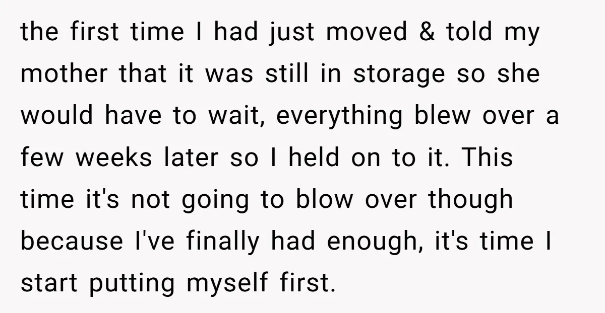 the first time I had just moved & told my mother that it was still in storage so she would have to wait, everything blew over a few weeks later...