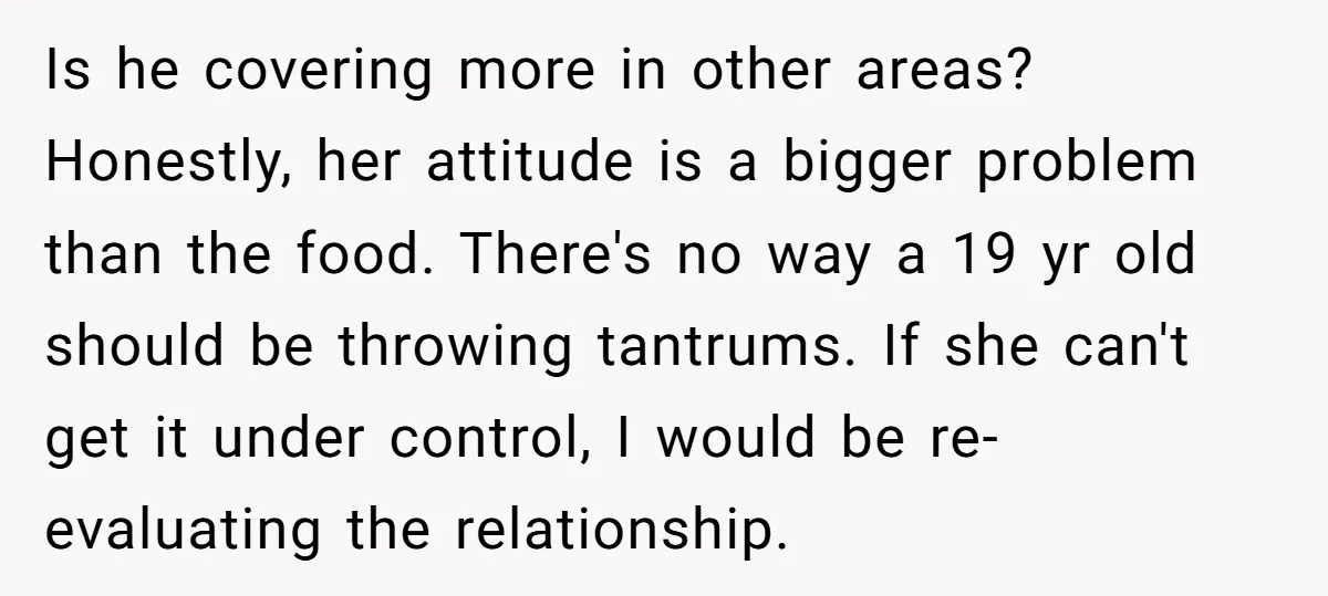 Is he covering more in other areas? Honestly, her attitude is a bigger problem than the food. There's no way a 19 yr old should be throwing tantrums. If she...