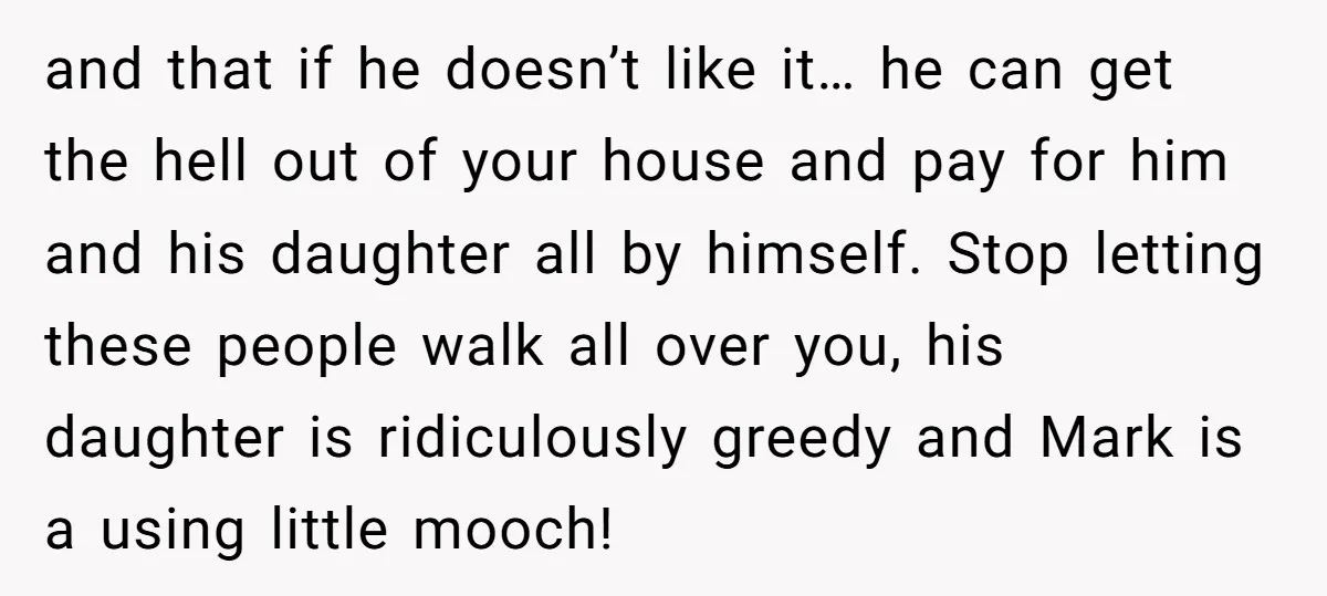 and that if he doesn’t like it… he can get the hell out of your house and pay for him and his daughter all by himself. Stop letting these people...