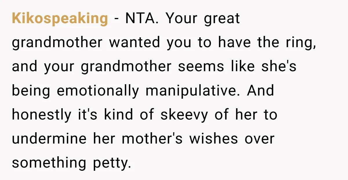 Kikospeaking − NTA. Your great grandmother wanted you to have the ring, and your grandmother seems like she's being emotionally manipulative. And honestly it's kind of skeevy of her to...