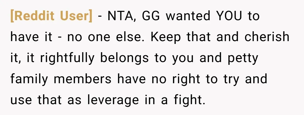 [Reddit User] − NTA, GG wanted YOU to have it - no one else. Keep that and cherish it, it rightfully belongs to you and petty family members have no...