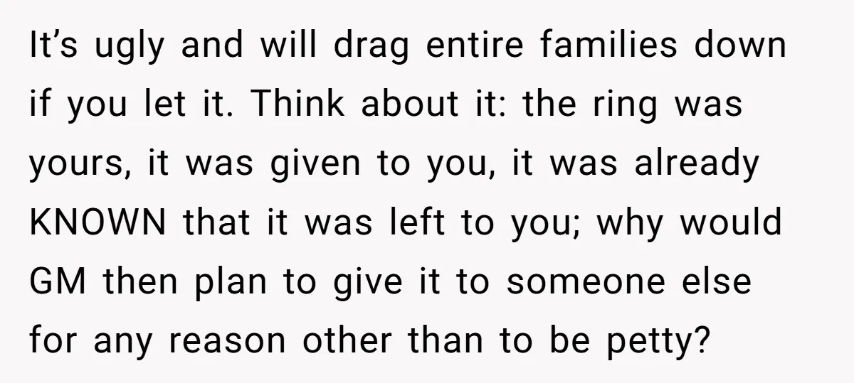 It’s ugly and will drag entire families down if you let it. Think about it: the ring was yours, it was given to you, it was already KNOWN that it...