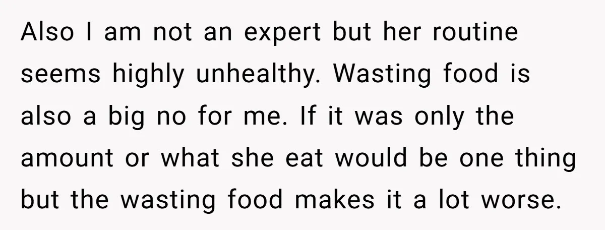 Also I am not an expert but her routine seems highly unhealthy. Wasting food is also a big no for me. If it was only the amount or what she...