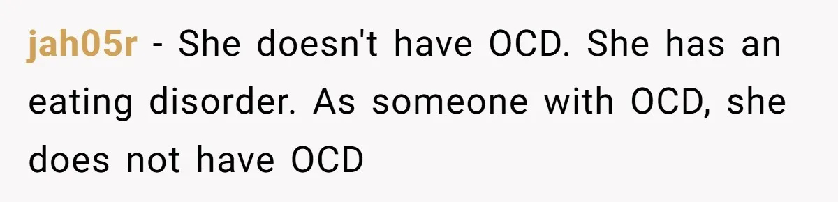 jah05r − She doesn't have OCD. She has an eating disorder. As someone with OCD, she does not have OCD