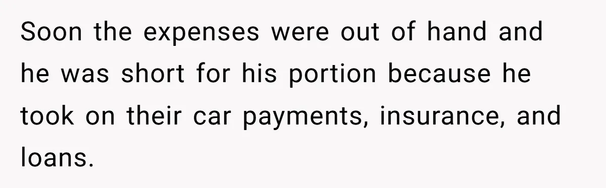 Soon the expenses were out of hand and he was short for his portion because he took on their car payments, insurance, and loans.