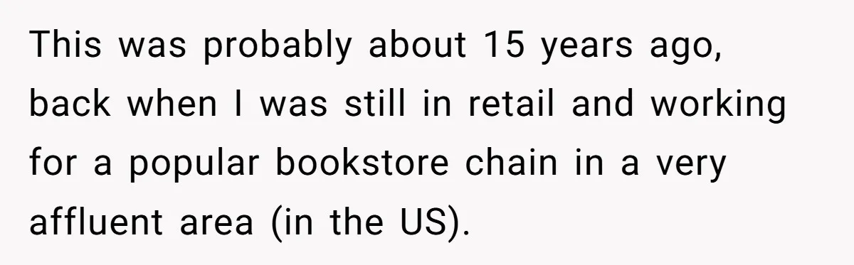 This was probably about 15 years ago, back when I was still in retail and working for a popular bookstore chain in a very affluent area (in the US).