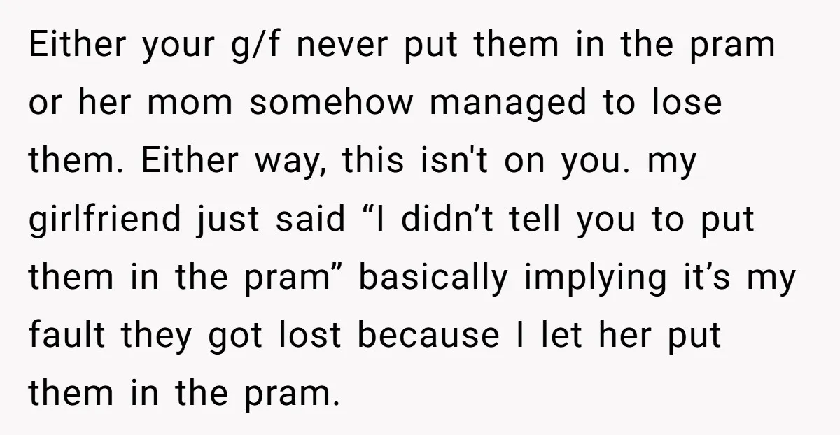 Either your g/f never put them in the pram or her mom somehow managed to lose them. Either way, this isn't on you. my girlfriend just said “I didn’t tell...
