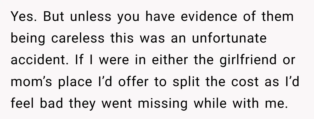 Yes. But unless you have evidence of them being careless this was an unfortunate accident. If I were in either the girlfriend or mom’s place I’d offer to split the...