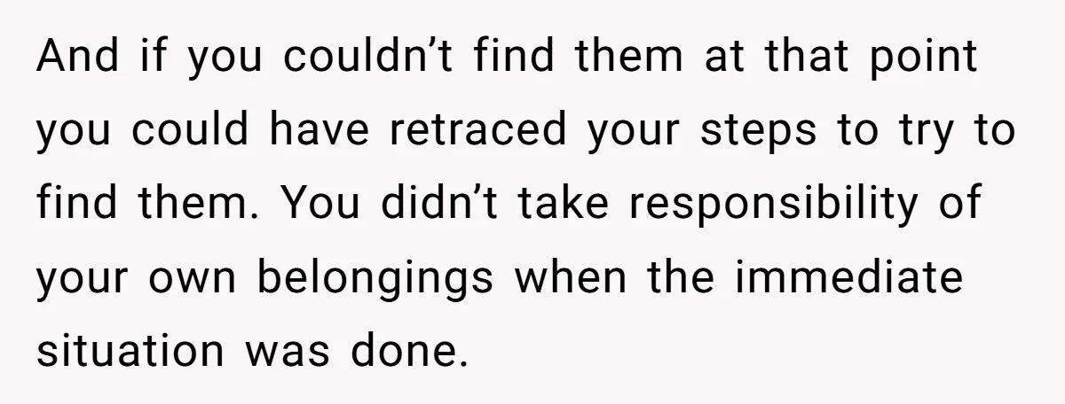 And if you couldn’t find them at that point you could have retraced your steps to try to find them. You didn’t take responsibility of your own belongings when the...