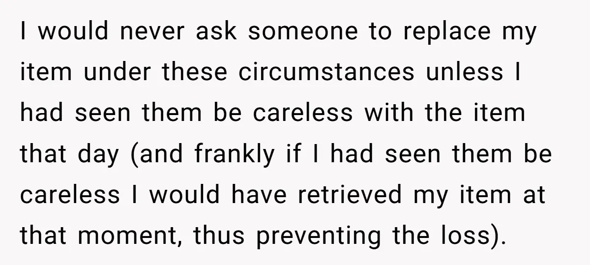 I would never ask someone to replace my item under these circumstances unless I had seen them be careless with the item that day (and frankly if I had seen...