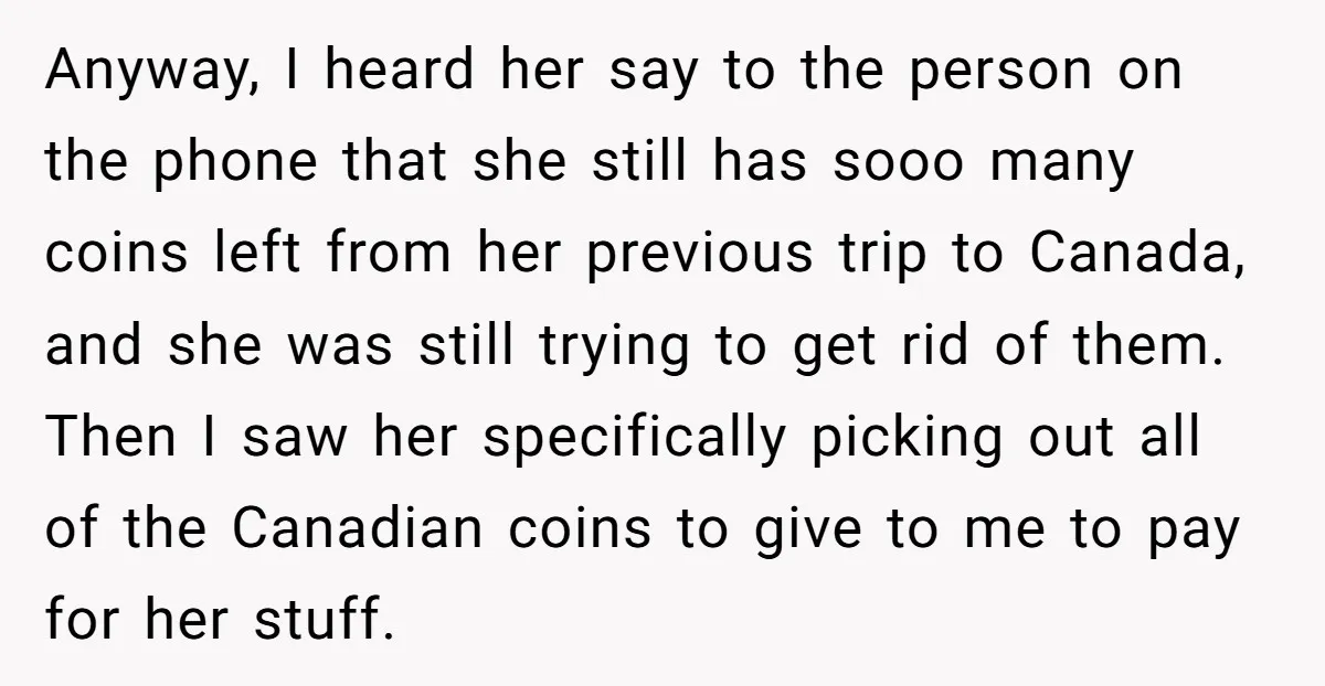 Anyway, I heard her say to the person on the phone that she still has sooo many coins left from her previous trip to Canada, and she was still trying...