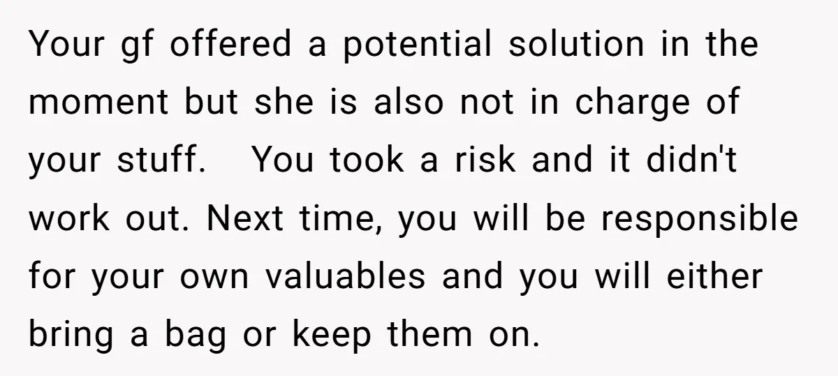 Your gf offered a potential solution in the moment but she is also not in charge of your stuff. You took a risk and it didn't work out. Next time,...