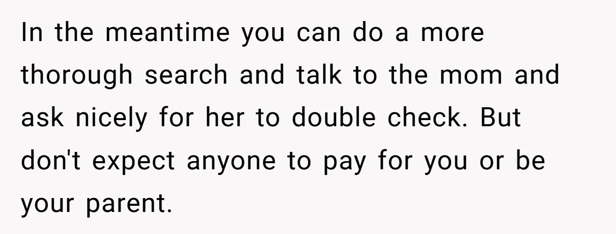 In the meantime you can do a more thorough search and talk to the mom and ask nicely for her to double check. But don't expect anyone to pay for...