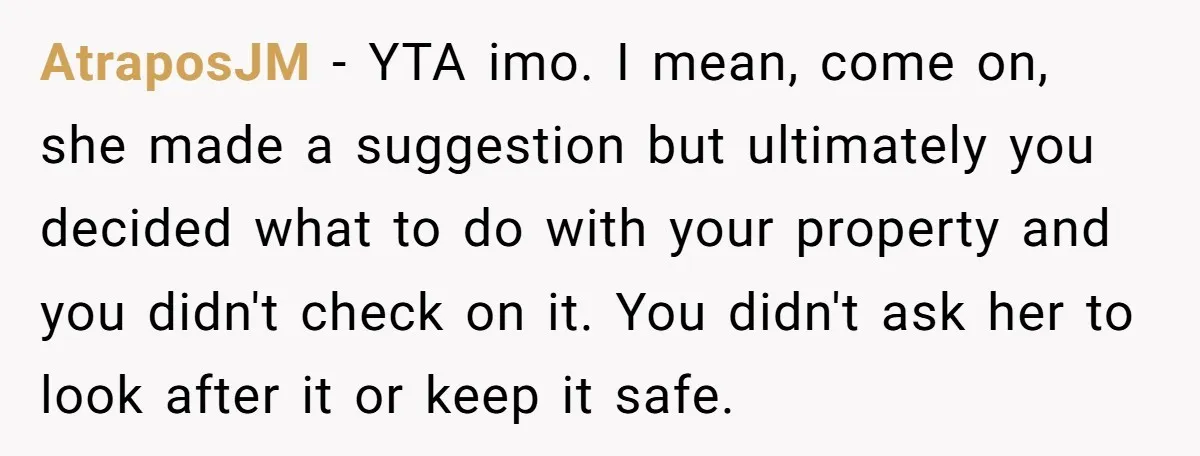 AtraposJM − YTA imo. I mean, come on, she made a suggestion but ultimately you decided what to do with your property and you didn't check on it. You didn't...