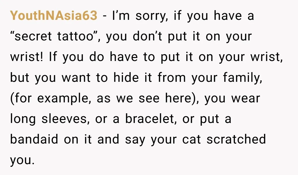 YouthNAsia63 - I’m sorry, if you have a “secret tattoo”, you don’t put it on your wrist! If you do have to put it on your wrist, but you want...