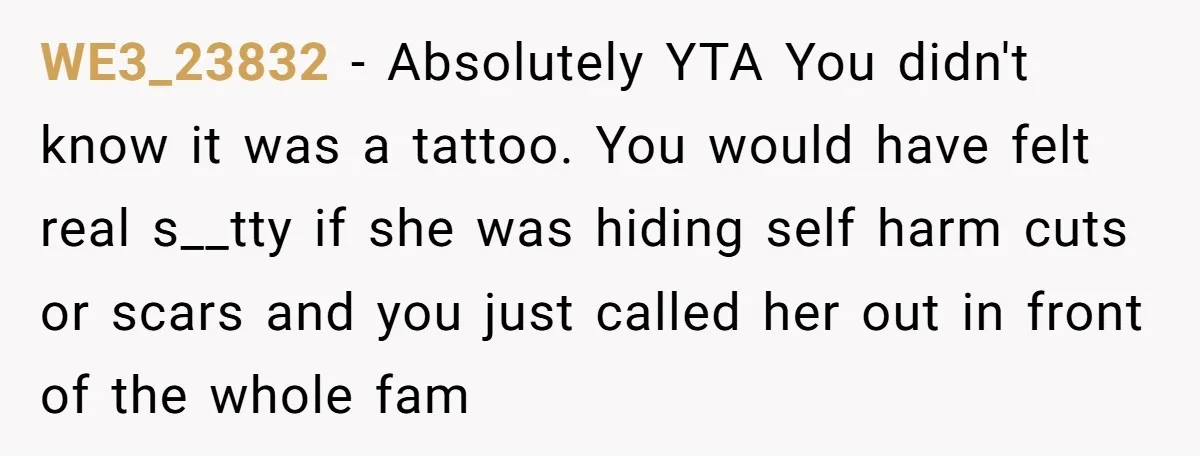 WE3_23832 - Absolutely YTA You didn't know it was a tattoo. You would have felt real s__tty if she was hiding self harm cuts or scars and you just called...