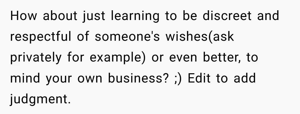 How about just learning to be discreet and respectful of someone's wishes(ask privately for example) or even better, to mind your own business? ;) Edit to add judgment.
