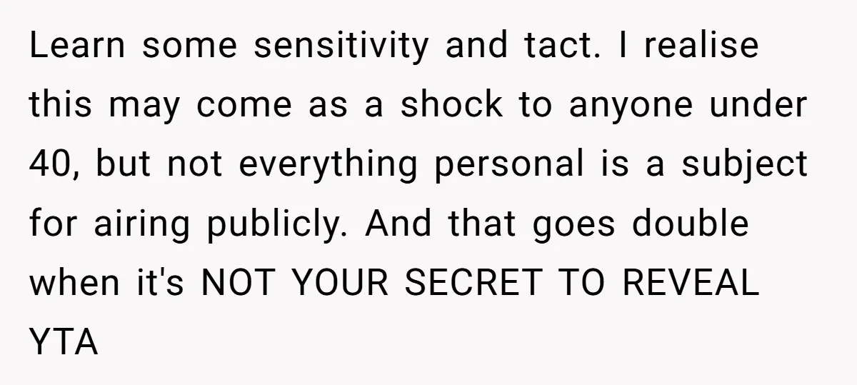 Learn some sensitivity and tact. I realise this may come as a shock to anyone under 40, but not everything personal is a subject for airing publicly. And that goes...