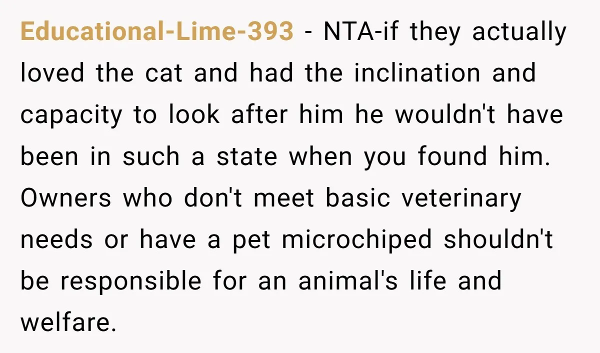 Educational-Lime-393 − NTA-if they actually loved the cat and had the inclination and capacity to look after him he wouldn't have been in such a state when you found him....