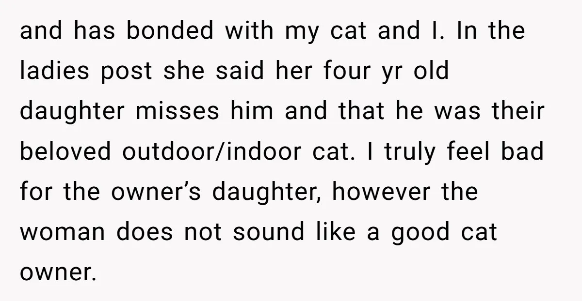and has bonded with my cat and I. In the ladies post she said her four yr old daughter misses him and that he was their beloved outdoor/indoor cat. I...