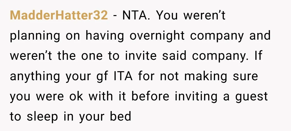 MadderHatter32 - NTA. You weren’t planning on having overnight company and weren’t the one to invite said company. If anything your gf ITA for not making sure you were ok...