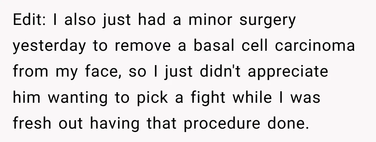 Edit: I also just had a minor surgery yesterday to remove a basal cell carcinoma from my face, so I just didn't appreciate him wanting to pick a fight while...