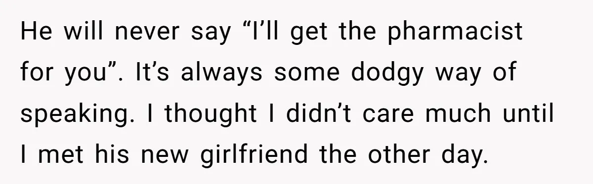 He will never say “I’ll get the pharmacist for you”. It’s always some dodgy way of speaking. I thought I didn’t care much until I met his new girlfriend the...