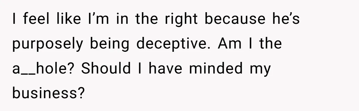 I feel like I’m in the right because he’s purposely being deceptive. Am I the a__hole? Should I have minded my business?