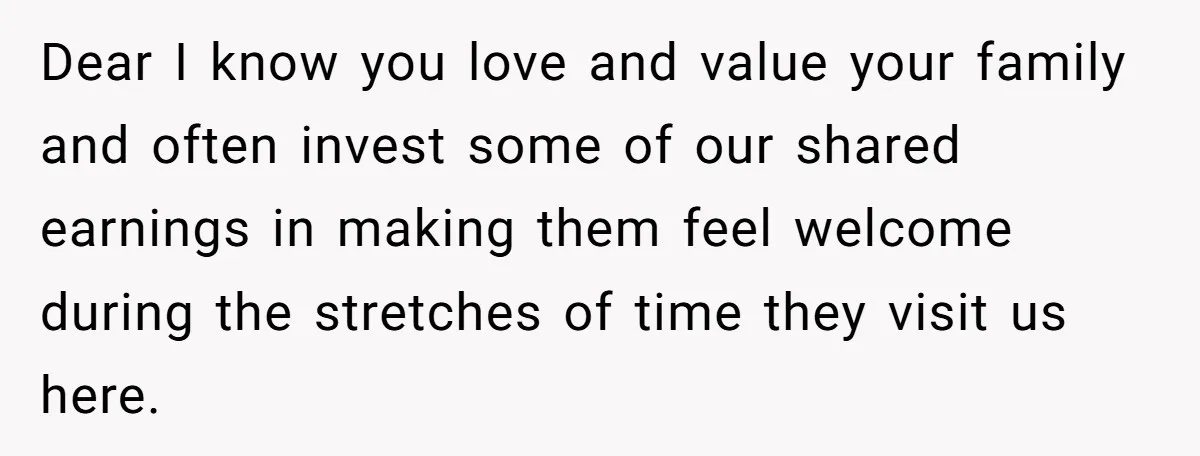 Dear I know you love and value your family and often invest some of our shared earnings in making them feel welcome during the stretches of time they visit us...
