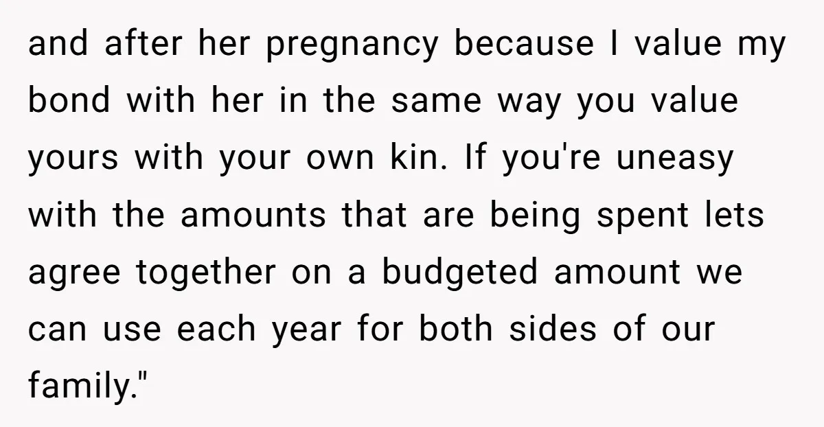 and after her pregnancy because I value my bond with her in the same way you value yours with your own kin. If you're uneasy with the amounts that are...