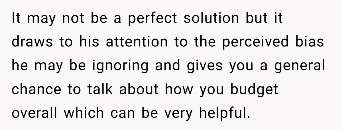 It may not be a perfect solution but it draws to his attention to the perceived bias he may be ignoring and gives you a general chance to talk about...