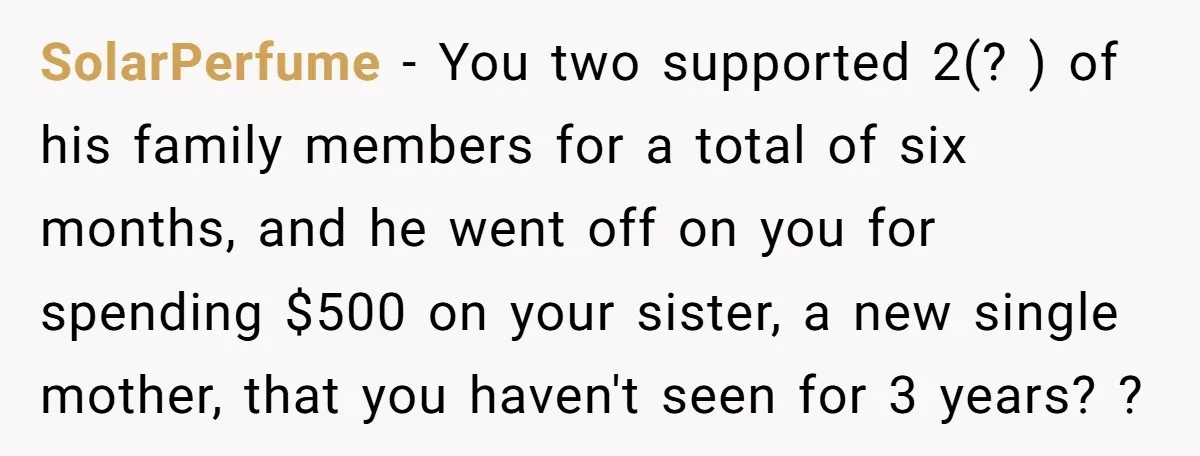 SolarPerfume − You two supported 2(? ) of his family members for a total of six months, and he went off on you for spending $500 on your sister, a...