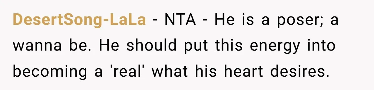 DesertSong-LaLa − NTA - He is a poser; a wanna be. He should put this energy into becoming a 'real' what his heart desires.